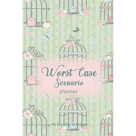 Worst Case Scenario Planner : For Women Who Worry. Prepare for the Worst So You Can Let Go of Fear and Live Your Best Life Today; An Exercise in Happy. Bird (Best Case Worst Case Scenario Analysis)