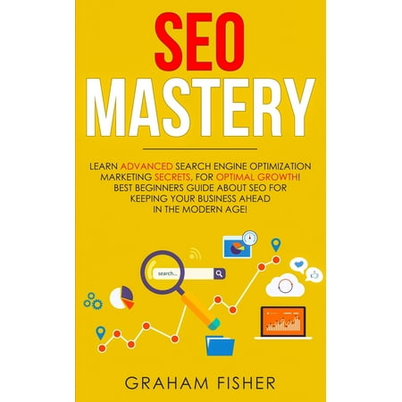 SEO Mastery: Learn Advanced Search Engine Optimization Marketing Secrets, For Optimal Growth! Best Beginners Guide About SEO For Keeping your Business Ahead in The Modern Age! (Best Way To Sell Seo Services)