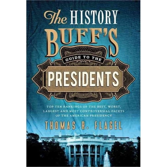 History Buff's Guide to the Presidents, 2E: Top Ten Rankings of the Best, Worst, Largest and Most Controversial Facets of the American Presidency