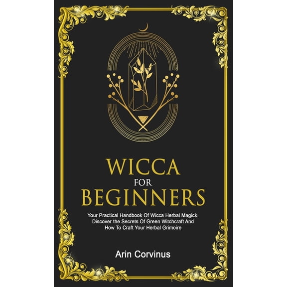 Wicca For Beginners: Your Practical Handbook Of Wicca Herbal Magick. Discover The Secrets Of Green Witchcraft And How To, (Paperback)