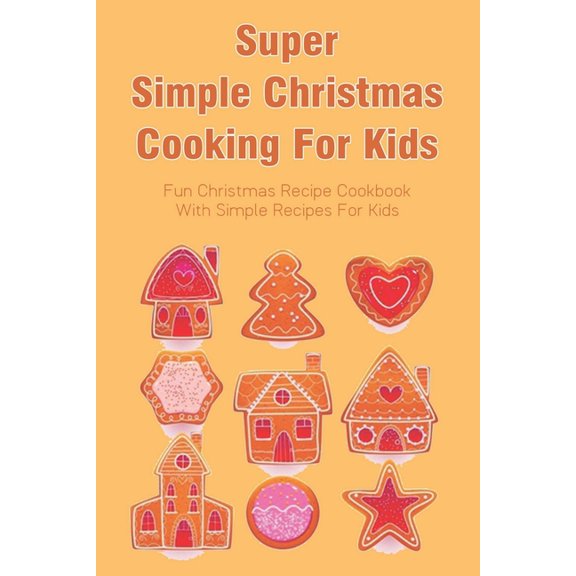 Super Simple Christmas Cooking For Kids: Fun Christmas Recipe Cookbook With Simple Recipes For Kids: How To Make Christmas Cakes At Home