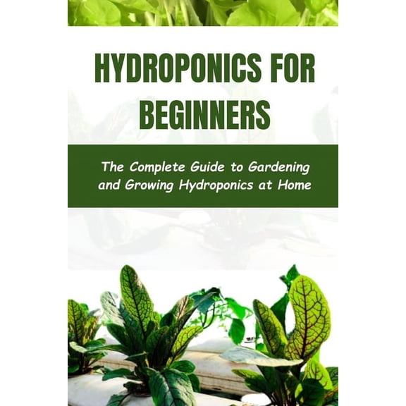 Hydroponics for Beginners: The Complete Guide to Gardening and Growing Hydroponics at Home (Paperback)