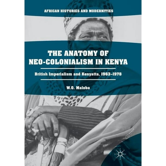 African Histories and Modernities The Anatomy of Neo-Colonialism in Kenya: British Imperialism and Kenyatta, 1963-1978, (Paperback)