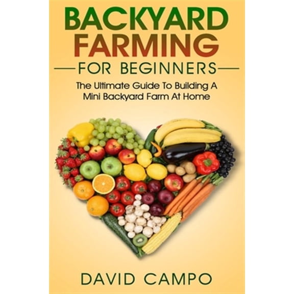 Backyard Farming For Beginners: The Ultimate Guide To Building A Mini Backyard Farm At Home (How to grow organic food, indoor gardening from home, self sustainable farm, gardening for beginners) (Pape