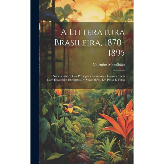 A Litteratura Brasileira, 1870-1895 : Noticia Critica Dos Principaes Escriptores, Documentada Com Escolhidos Excerptos De Suas Obras, Em Prosa E Verso (Hardcover)