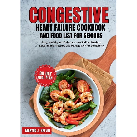 Congestive Heart Failure Cookbook and Food List for Seniors: Easy, Healthy and Delicious Low-Sodium Meals to Lower Blood Pressure and Manage CHF for the Elderly (Paperback)