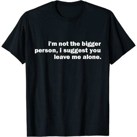 I'm Not The Bigger Person I Suggest You Leave Me Alone Funny T-Shirt