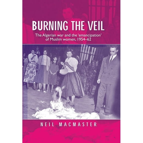 Burning the Veil: The Algerian War and the 'Emancipation' of Muslim Women, 1954-62, (Paperback)