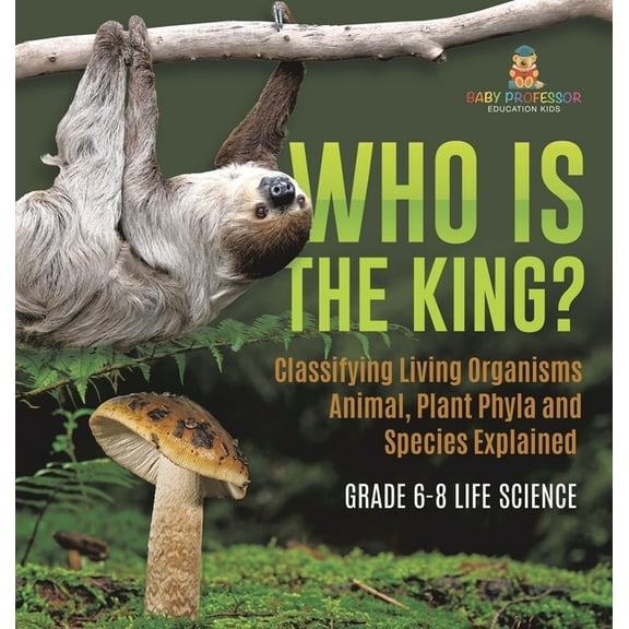 Who Is the King? Classifying Living Organisms Animal, Plant Phyla and Species Explained Grade 6-8 Life Science, (Hardcover)