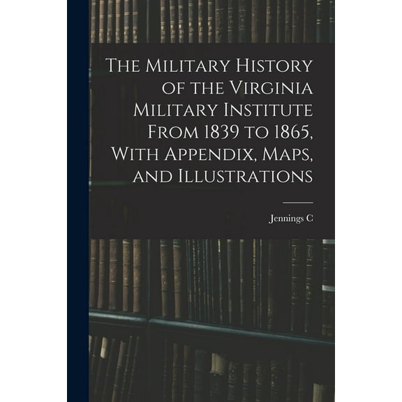 The Military History of the Virginia Military Institute From 1839 to 1865, With Appendix, Maps, and Illustrations