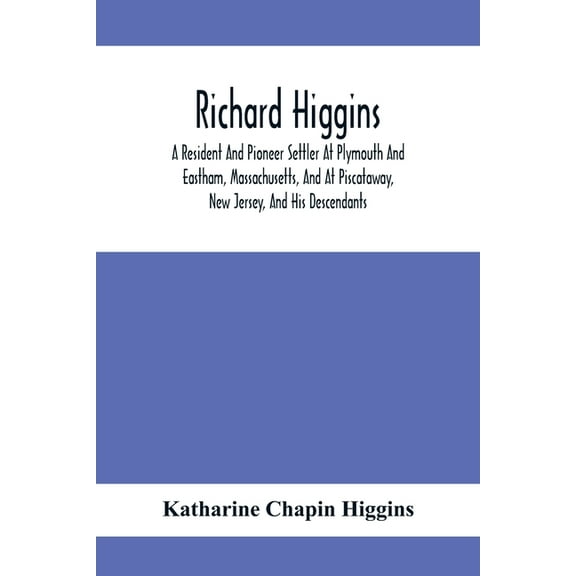 Richard Higgins: A Resident And Pioneer Settler At Plymouth And Eastham, Massachusetts, And At Piscataway, New Jersey, A, (Paperback)