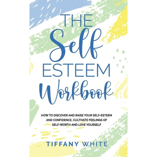 The Self Esteem Workbook : How to Discover and Raise Your Self-Esteem and Confidence, Cultivate Feelings of Self-Worth and Love Yourself