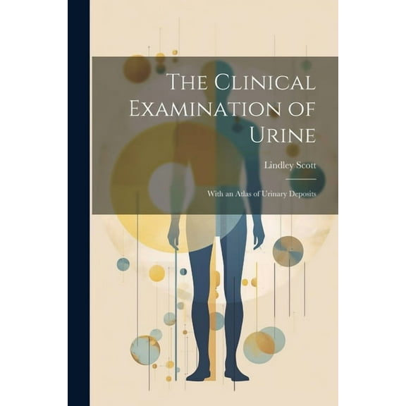 The Clinical Examination of Urine: With an Atlas of Urinary Deposits