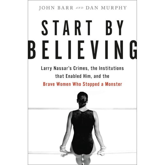 Start by Believing: Larry Nassar's Crimes, the Institutions That Enabled Him, and the Brave Women Who Stopped a Monster, (Hardcover)