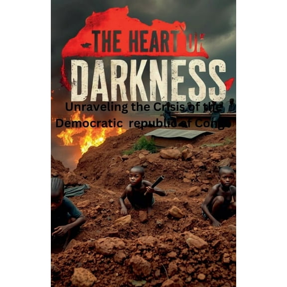 The Heart of Darkness: Unraveling the Cr The Heart of Darkness: Unraveling the Crisis of the Democratic Republic of Congo, (Paperback)