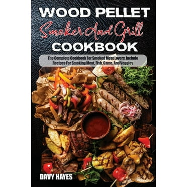 Wood Pellet Smoker And Grill Cookbook : The Complete Cookbook For Smoked MeatLovers, Include Recipes For Smoking Meat, Fish, Game, And Veggies (Paperback)