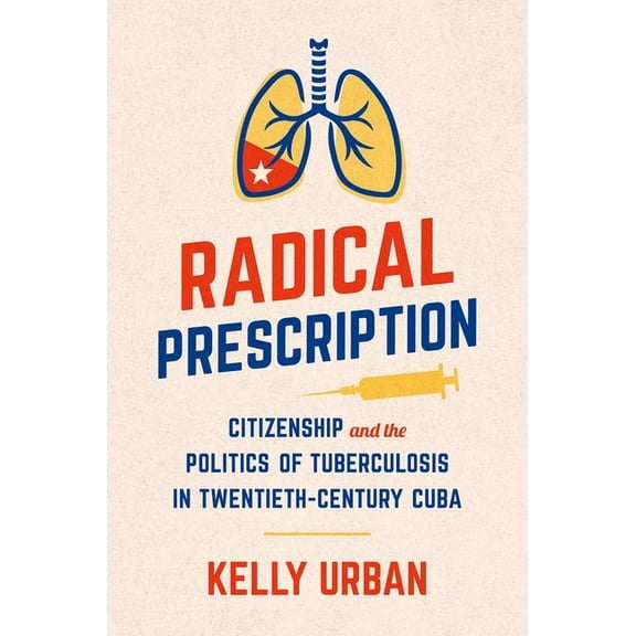 Envisioning Cuba Radical Prescription: Citizenship and the Politics of Tuberculosis in Twentieth-Century Cuba, (Paperback)