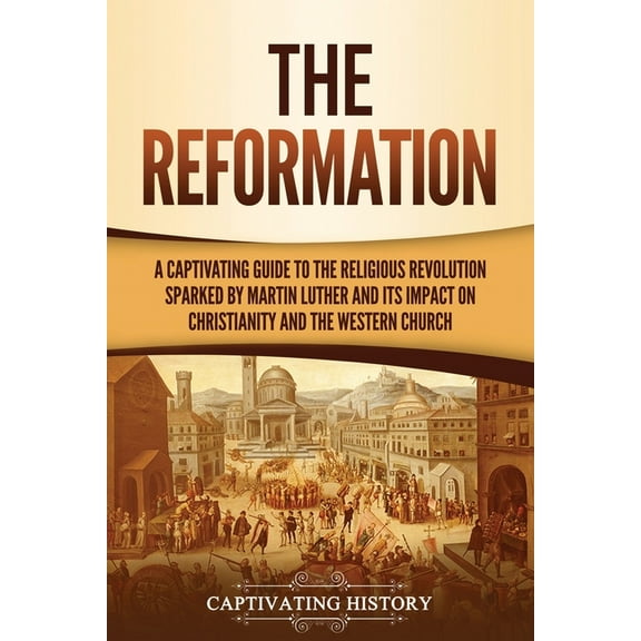 The Reformation: A Captivating Guide to the Religious Revolution Sparked by Martin Luther and Its Impact on Christianity, (Paperback)