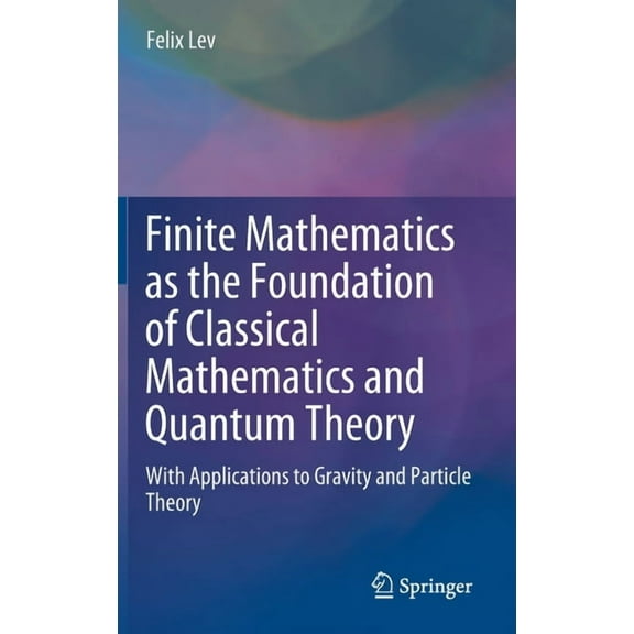 Finite Mathematics as the Foundation of Classical Mathematics and Quantum Theory: With Applications to Gravity and Parti, (Hardcover)