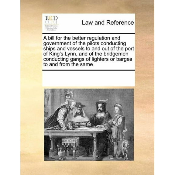 A Bill for the Better Regulation and Government of the Pilots Conducting Ships and Vessels to and Out of the Port of King's Lynn, and of the Bridgemen Conducting Gangs of Lighters or Barges to and from the Same (Paperback)