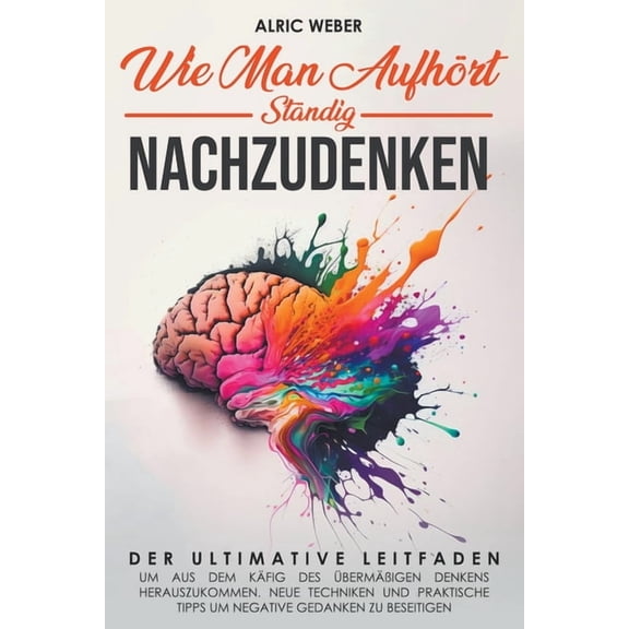 Wie Man AufhÃ¶rt, StÃ¤ndig Nachzudenken: Der ultimative Leitfaden, um aus dem KÃ¤fig des Ã¼bermÃ¤Ãigen Denkens herauszukommen, (Paperback)