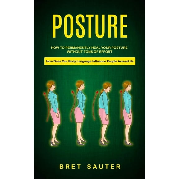 Posture: How to Permanently Heal Your Posture Without Tons of Effort (How Does Our Body Language Influence People Around, (Paperback)
