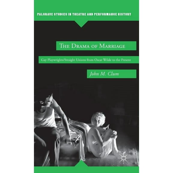 Palgrave Studies in Theatre and Performa The Drama of Marriage: Gay Playwrights/Straight Unions from Oscar Wilde to the Present, (Hardcover)