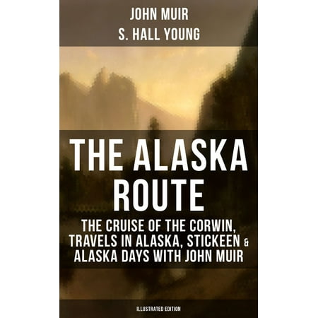 THE ALASKA ROUTE: The Cruise of the Corwin, Travels in Alaska, Stickeen & Alaska Days with John Muir (Illustrated Edition) - (Best Driving Route To Alaska)