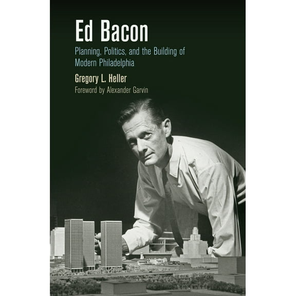 City in the Twenty-First Century Ed Bacon: Planning, Politics, and the Building of Modern Philadelphia, (Paperback)