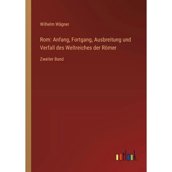Rom: Anfang, Fortgang, Ausbreitung und Verfall des Weltreiches der RÃ¶mer: Zweiter Band, (Paperback)