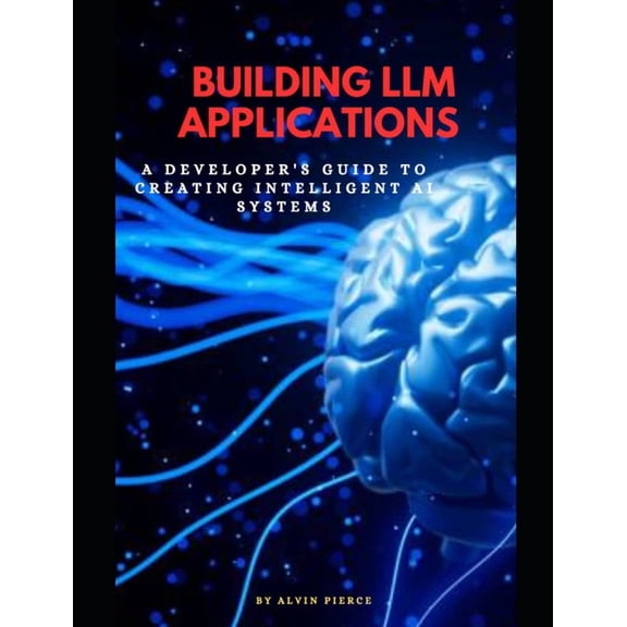 Building LLM Applications: A developer's guide to creating intelligent Ai systems, (Paperback)