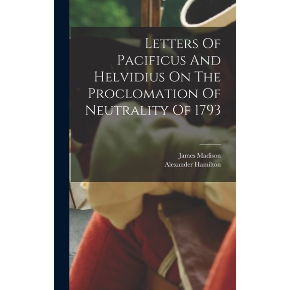 Letters Of Pacificus And Helvidius On The Proclomation Of Neutrality Of 1793 (Hardcover)