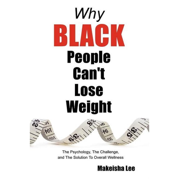 Why Black People Can't Lose Weight: The Psychology, the Challenge, and the Solution to Overall Wellness, (Paperback)