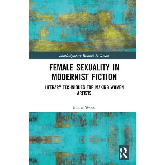 Interdisciplinary Research in Gender Female Sexuality in Modernist Fiction: Literary Techniques for Making Women Artists, (Hardcover)
