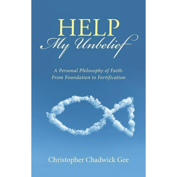 Help My Unbelief : A Personal Philosophy of Faith: from Foundation to Fortification