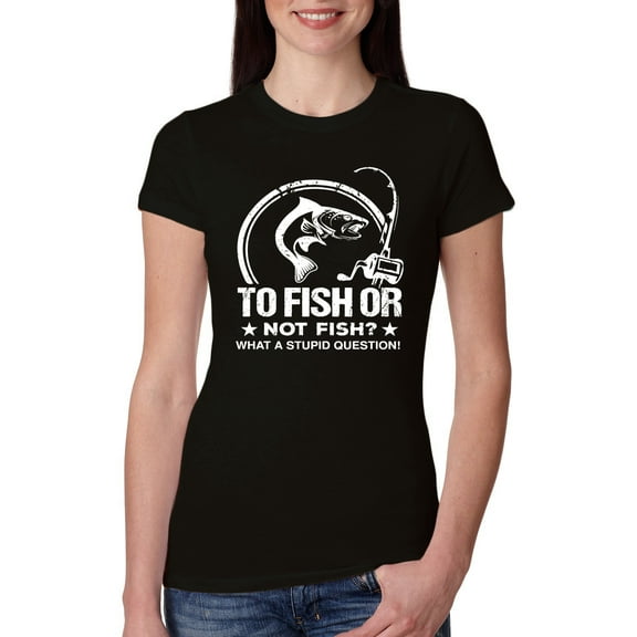 Wild Bobby, To Fish Or Not To Fish What A Stupid Question, Fishing, Women Slim Fit Junior Tee, Black, Small