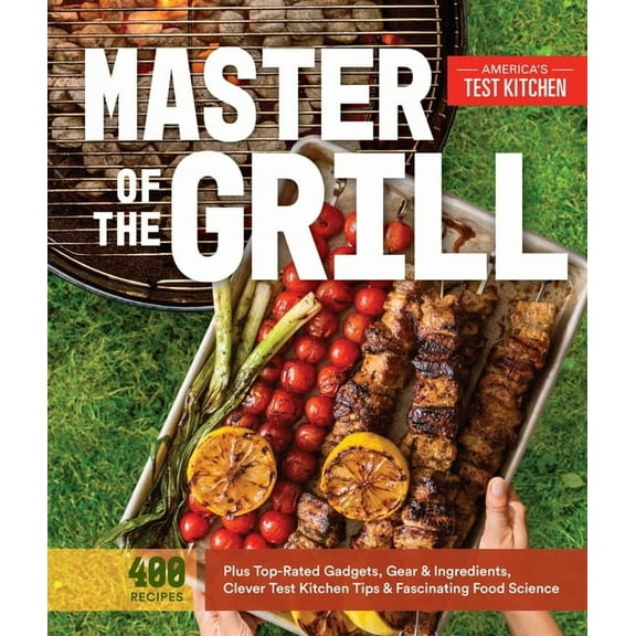 Master of the Grill: Foolproof Recipes, Top-Rated Gadgets, Gear, & Ingredients Plus Clever Test Kitchen Tips & Fascinating Food Science
