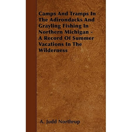 Camps and Tramps in the Adirondacks and Grayling Fishing in Northern Michigan - A Record of Summer Vacations in the (Best Fishing Lakes In Northern Michigan)