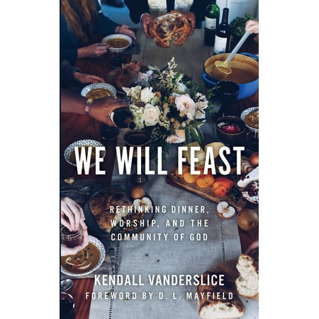 We Will Feast : Rethinking Dinner, Worship, and the Community of (The Best Way To Worship God)