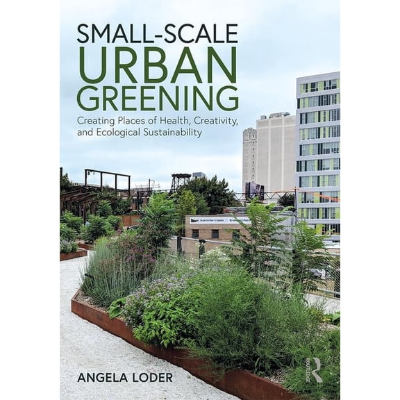 Small-Scale Urban Greening: Creating Places of Health, Creativity, and Ecological Sustainability (Paperback)