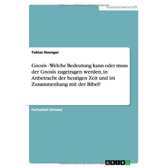Gnosis - Welche Bedeutung Kann Oder Muss Der Gnosis Zugetragen Werden, in Anbetracht Der Heutigen Zeit Und Im Zusammenhang Mit Der Bibel?