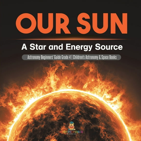 Our Sun: A Star and Energy Source Astronomy Beginners' Guide Grade 4 Children's Astronomy & Space Books, (Paperback)