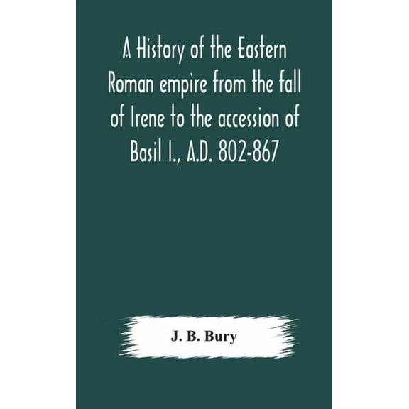 A History Of The Eastern Roman Empire From The Fall Of Irene To The Accession Of Basil I., A.D. 802-867, (Hardcover)