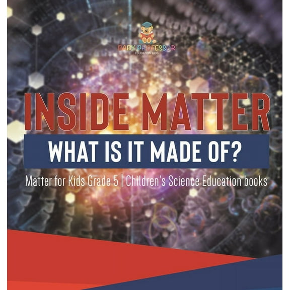Inside Matter What Is It Made Of? Matter for Kids Grade 5 Children's Science Education books, (Hardcover)