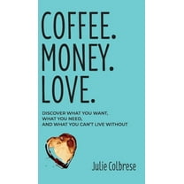 Coffee. Money. Love.: Discover What You Want, What You Need, and What You Can't Live Without, (Hardcover)