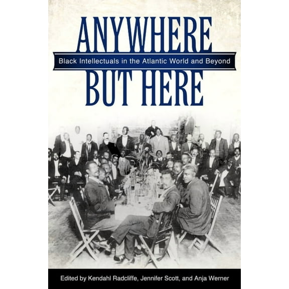 Anywhere But Here: Black Intellectuals in the Atlantic World and Beyond, (Hardcover)
