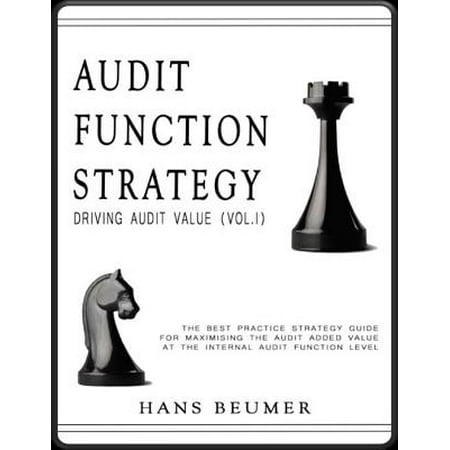AUDIT FUNCTION STRATEGY (Driving Audit Value, Vol. I ) - The best practice strategy guide for maximising the audit added value at the Internal Audit Function level -