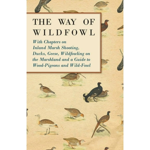 The Way of Wildfowl - With Chapters on Inland Marsh Shooting, Ducks, Geese, Wildfowling on the Marshland and a Guide to , (Paperback)