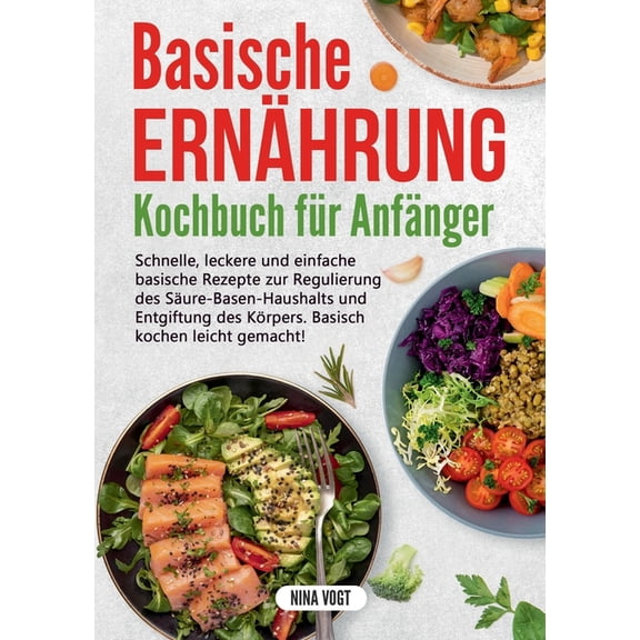 Basische ErnÃ¤hrung Kochbuch fÃ¼r AnfÃ¤nger: Schnelle, leckere und einfache basische Rezepte zur Regulierung des SÃ¤ure-Base, (Paperback)
