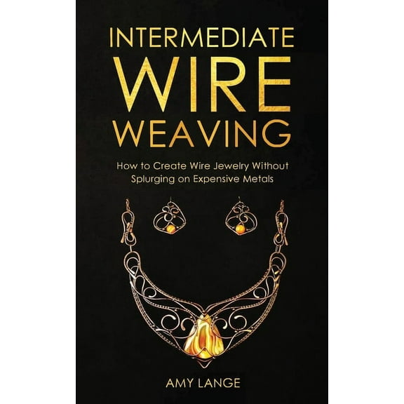 Intermediate Wire Weaving: How to Make Wire Jewelry Without Splurging on Expensive Metals, (Paperback)